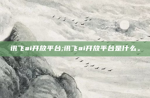 讯飞ai开放平台;讯飞ai开放平台是什么。