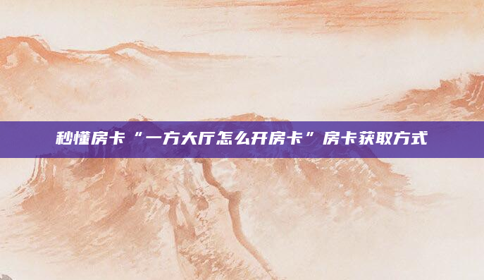 秒懂房卡“一方大厅怎么开房卡”房卡获取方式