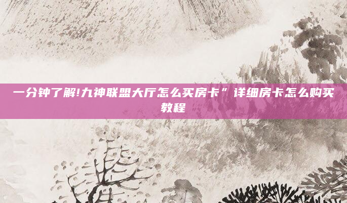 一分钟了解!九神联盟大厅怎么买房卡”详细房卡怎么购买教程