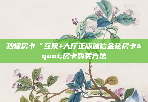 秒懂房卡“互娱+大厅正版微信金花房卡"房卡购买方法