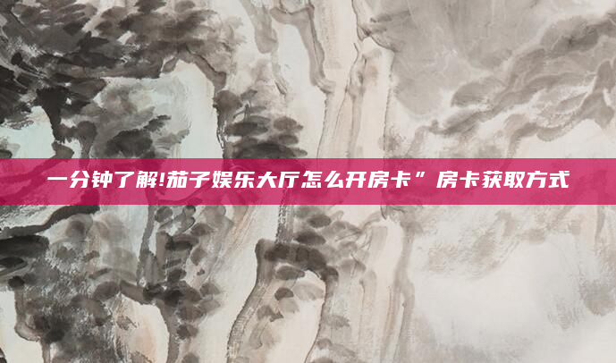 一分钟了解!茄子娱乐大厅怎么开房卡”房卡获取方式