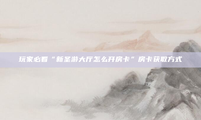 玩家必看“新圣游大厅怎么开房卡”房卡获取方式