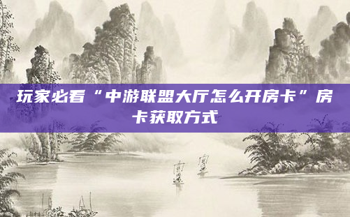 玩家必看“中游联盟大厅怎么开房卡”房卡获取方式