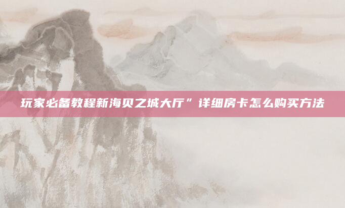 玩家必备教程新海贝之城大厅”详细房卡怎么购买方法