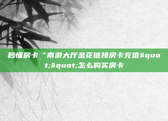 秒懂房卡“南游大厅金花链接房卡充值""怎么购买房卡