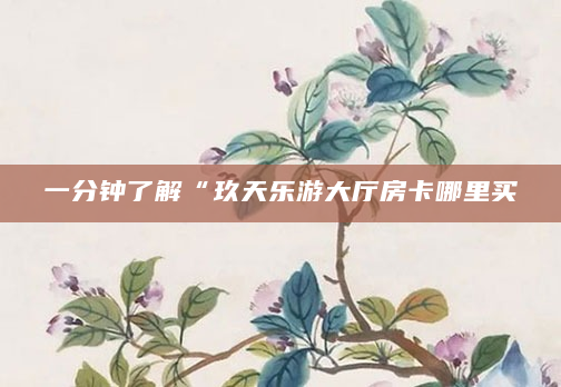 一分钟了解“玖天乐游大厅房卡哪里买