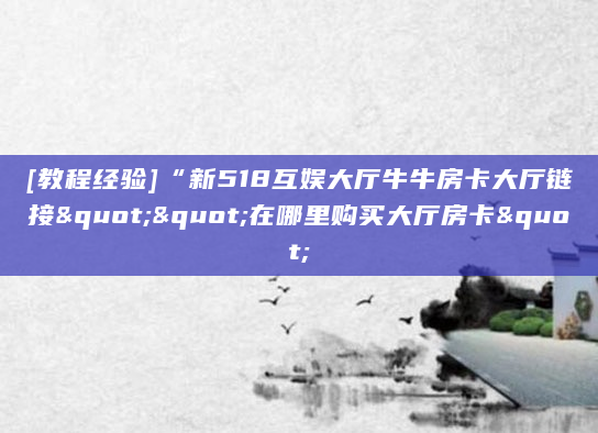 [教程经验]“新518互娱大厅牛牛房卡大厅链接""在哪里购买大厅房卡"