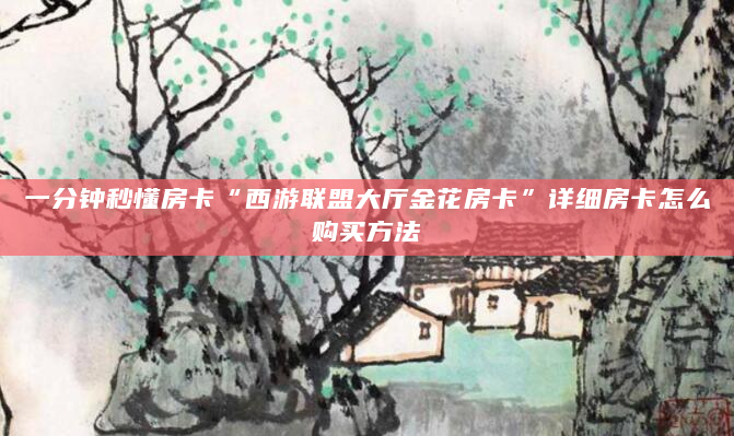 一分钟秒懂房卡“西游联盟大厅金花房卡”详细房卡怎么购买方法