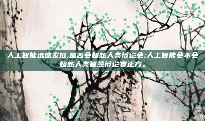 人工智能迅速发展,是否会超越人类辩论会;人工智能会不会超越人类智慧辩论赛正方。