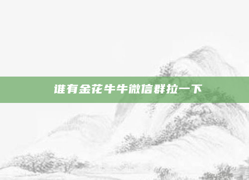 谁有金花牛牛微信群拉一下