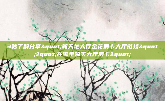 3秒了解分享"新天地大厅金花房卡大厅链接""在哪里购买大厅房卡"