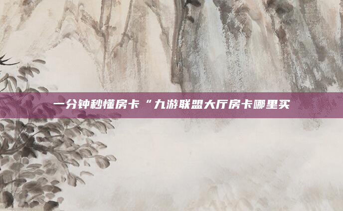 一分钟秒懂房卡“九游联盟大厅房卡哪里买