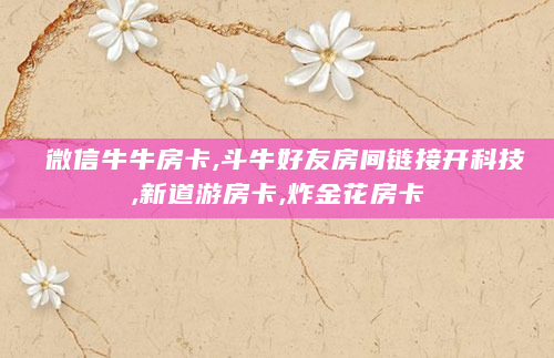 微信牛牛房卡,斗牛好友房间链接开科技,新道游房卡,炸金花房卡