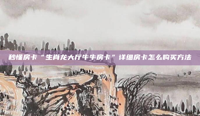 秒懂房卡“生肖龙大厅牛牛房卡”详细房卡怎么购买方法