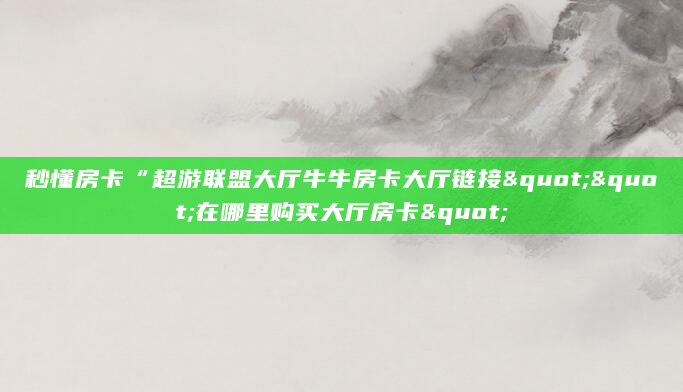 秒懂房卡“超游联盟大厅牛牛房卡大厅链接""在哪里购买大厅房卡"