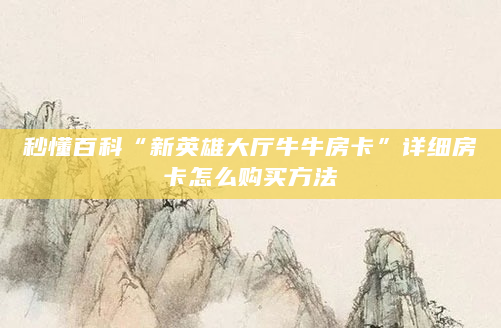 秒懂百科“新英雄大厅牛牛房卡”详细房卡怎么购买方法