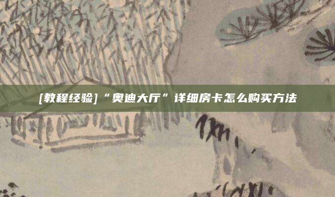 [教程经验]“奥迪大厅”详细房卡怎么购买方法