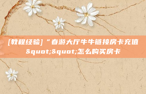 [教程经验]“春游大厅牛牛链接房卡充值""怎么购买房卡