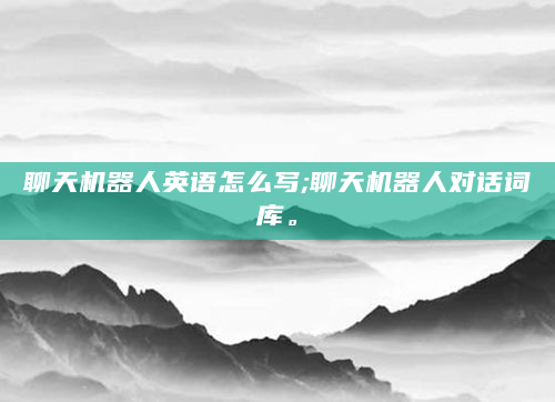 聊天机器人英语怎么写;聊天机器人对话词库。