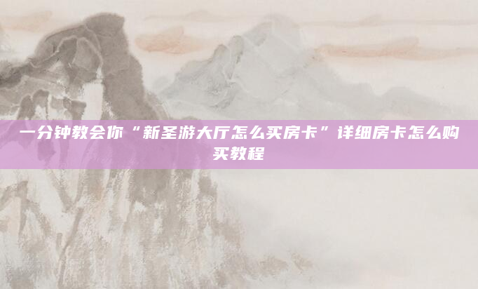 一分钟教会你“新圣游大厅怎么买房卡”详细房卡怎么购买教程