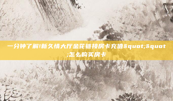 一分钟了解!新久情大厅金花链接房卡充值""怎么购买房卡