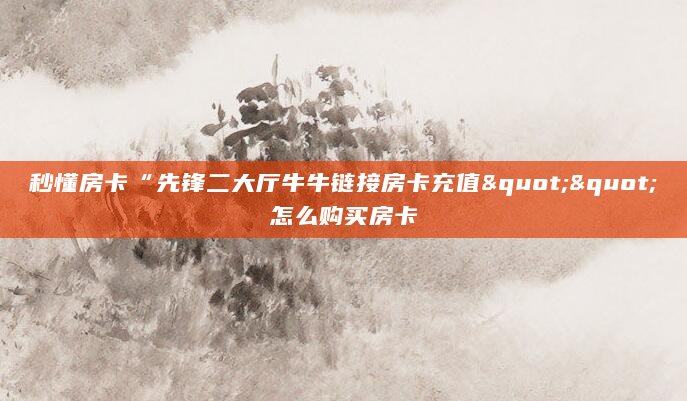 秒懂房卡“先锋二大厅牛牛链接房卡充值""怎么购买房卡