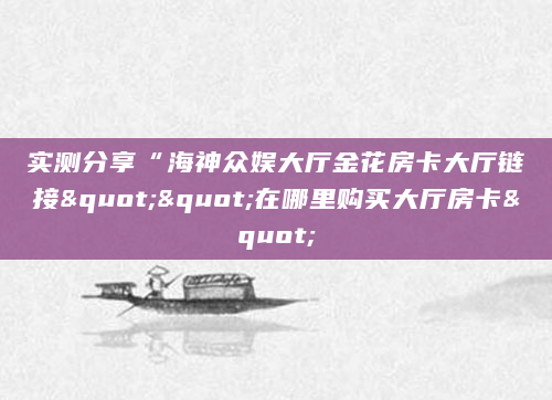 实测分享“海神众娱大厅金花房卡大厅链接""在哪里购买大厅房卡"