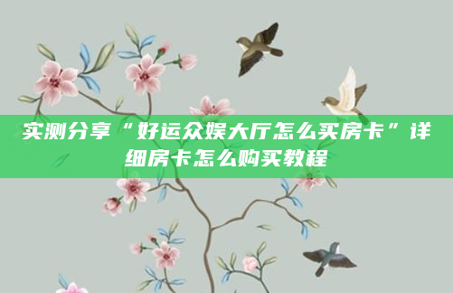 实测分享“好运众娱大厅怎么买房卡”详细房卡怎么购买教程