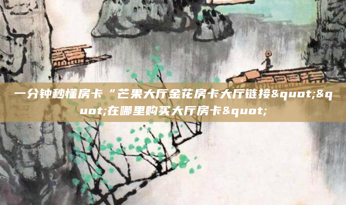 一分钟秒懂房卡“芒果大厅金花房卡大厅链接""在哪里购买大厅房卡"