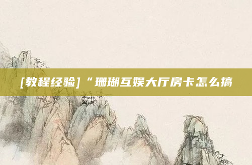 [教程经验]“珊瑚互娱大厅房卡怎么搞