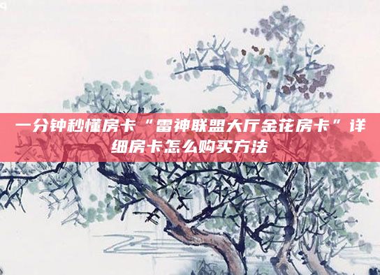 一分钟秒懂房卡“雷神联盟大厅金花房卡”详细房卡怎么购买方法