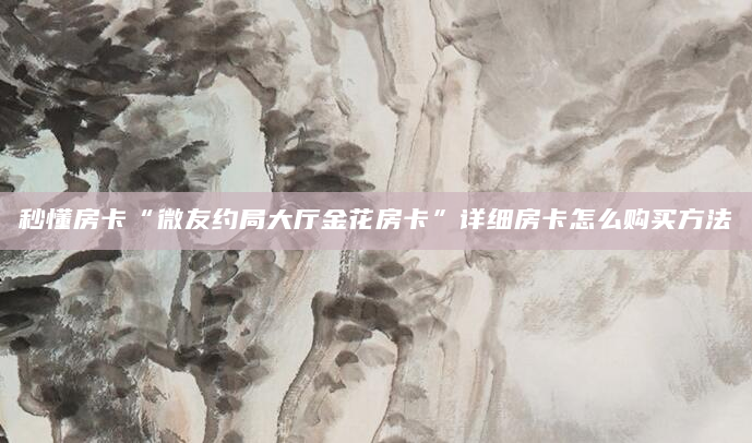 秒懂房卡“微友约局大厅金花房卡”详细房卡怎么购买方法