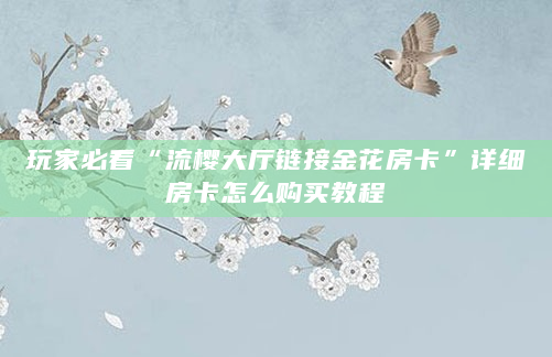 玩家必看“流樱大厅链接金花房卡”详细房卡怎么购买教程