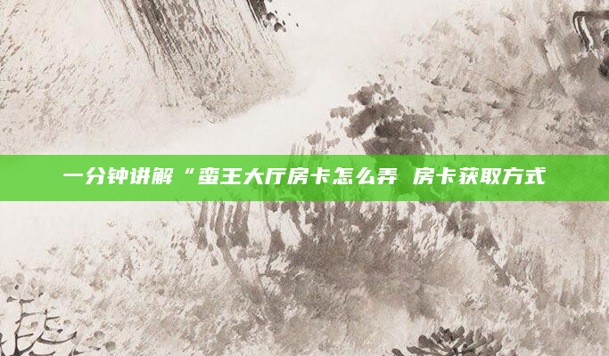 一分钟讲解“蛮王大厅房卡怎么弄 房卡获取方式