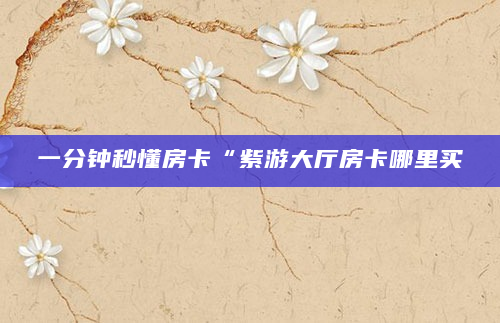 一分钟秒懂房卡“紫游大厅房卡哪里买