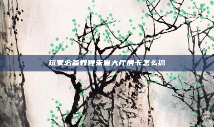 玩家必备教程朱雀大厅房卡怎么搞