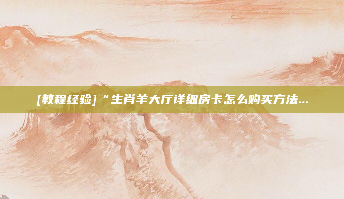 [教程经验]“生肖羊大厅详细房卡怎么购买方法...
