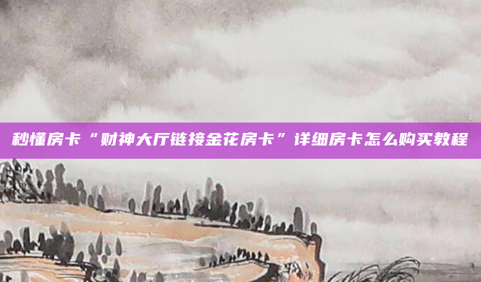 秒懂房卡“财神大厅链接金花房卡”详细房卡怎么购买教程