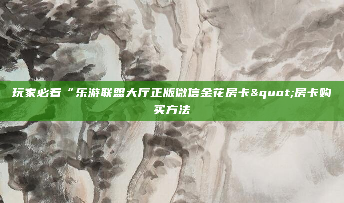 玩家必看“乐游联盟大厅正版微信金花房卡"房卡购买方法