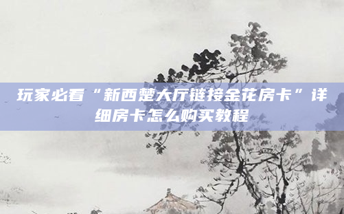 玩家必看“新西楚大厅链接金花房卡”详细房卡怎么购买教程