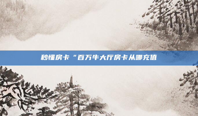 秒懂房卡“百万牛大厅房卡从哪充值