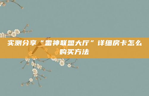 实测分享“雷神联盟大厅”详细房卡怎么购买方法