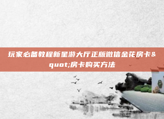 玩家必备教程新星游大厅正版微信金花房卡"房卡购买方法