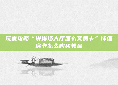 玩家攻略“讲排场大厅怎么买房卡”详细房卡怎么购买教程