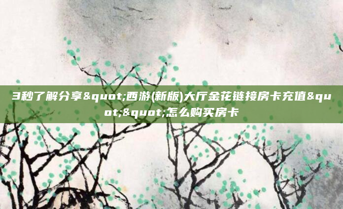3秒了解分享"西游(新版)大厅金花链接房卡充值""怎么购买房卡