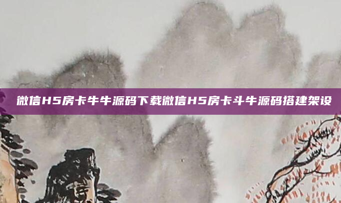 微信H5房卡牛牛源码下载微信H5房卡斗牛源码搭建架设