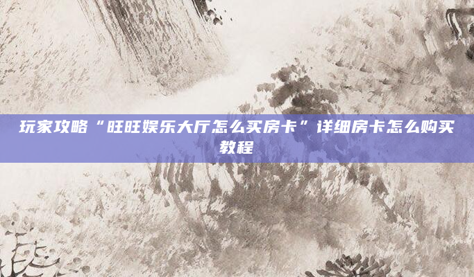 玩家攻略“旺旺娱乐大厅怎么买房卡”详细房卡怎么购买教程