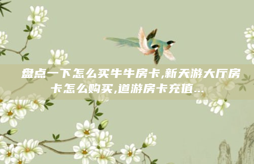 盘点一下怎么买牛牛房卡,新天游大厅房卡怎么购买,道游房卡充值...