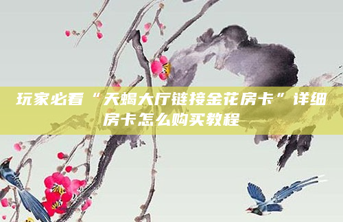 玩家必看“天蝎大厅链接金花房卡”详细房卡怎么购买教程
