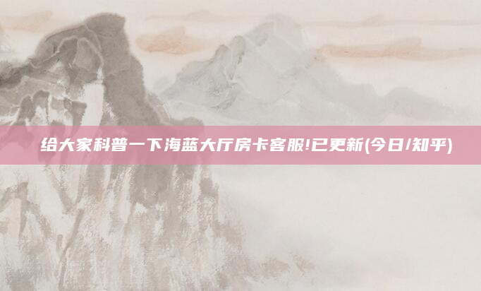 给大家科普一下海蓝大厅房卡客服!已更新(今日/知乎)